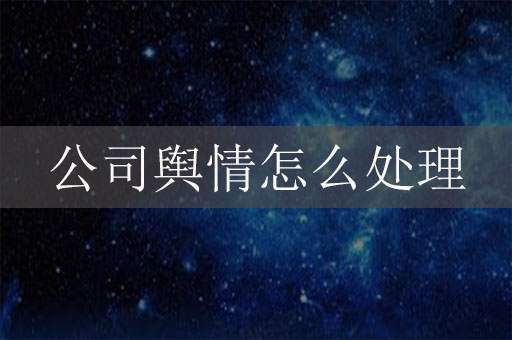 公司輿情怎么處理？企業(yè)網(wǎng)絡(luò)危機公關(guān)辦法
